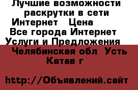 Лучшие возможности раскрутки в сети Интернет › Цена ­ 500 - Все города Интернет » Услуги и Предложения   . Челябинская обл.,Усть-Катав г.